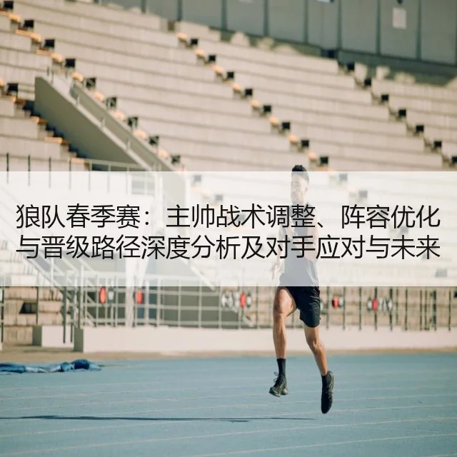 狼队春季赛：主帅战术调整、阵容优化与晋级路径深度分析及对手应对与未来展望